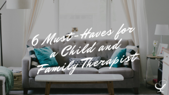 6 Must-Haves for a Child and Family Therapist