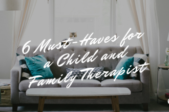 6 Must-Haves for a Child and Family Therapist