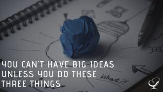 You Can't Have Big Ideas Unless You Do These Three Things