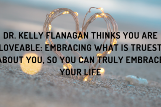 Dr. Kelly Flanagan Thinks You Are Loveable: Embracing What Is Truest about You, So You Can Truly Embrace Your Life