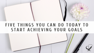 Five Things You Can Do Today to Start Achieving Your Goals