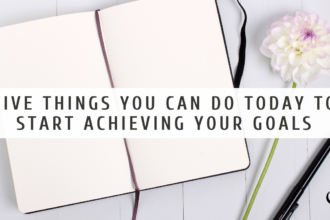 Five Things You Can Do Today to Start Achieving Your Goals