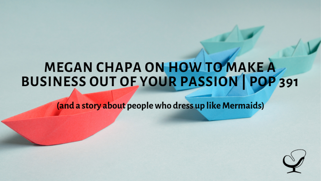 Megan Chapa on How To Make A Business Out Of Your Passion (and a story about people who dress up like Mermaids) | PoP 391