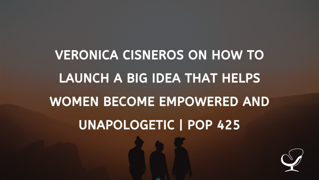 Veronica Cisneros On How To Launch A Big Idea That Helps Women Become Empowered And Unapologetic | PoP 425