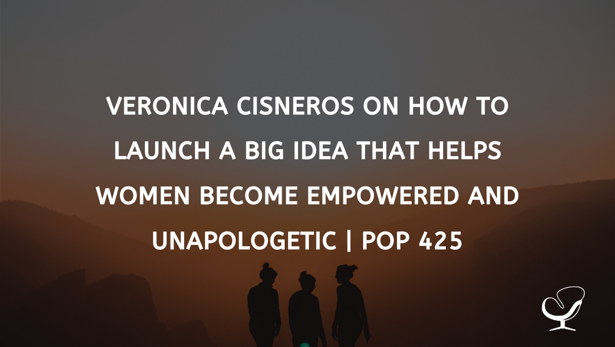 Veronica Cisneros On How To Launch A Big Idea That Helps Women Become Empowered And Unapologetic | PoP 425