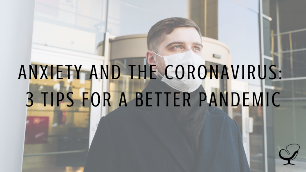 Anxiety And The Coronavirus: 3 Tips For A Better Pandemic