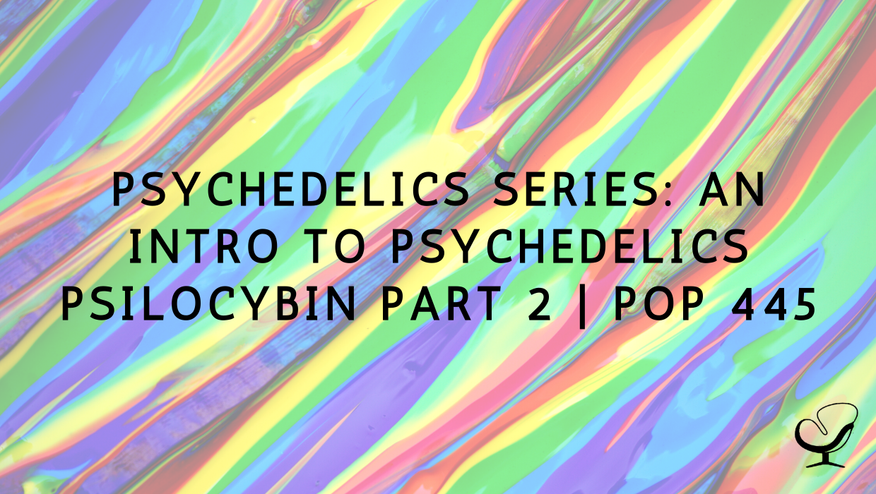 Psychedelics Series: An Intro to Psychedelics Psilocybin Part 2 PoP 445
