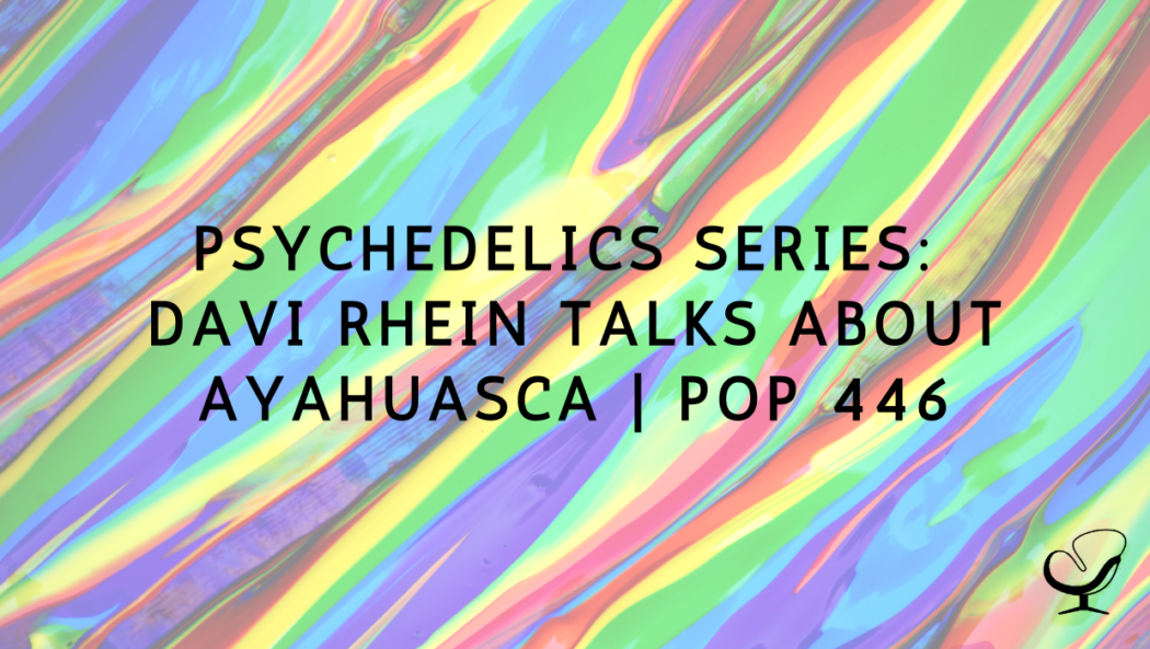 Psychedelics Series: Davi Rhein Talks About Ayahuasca | PoP 446