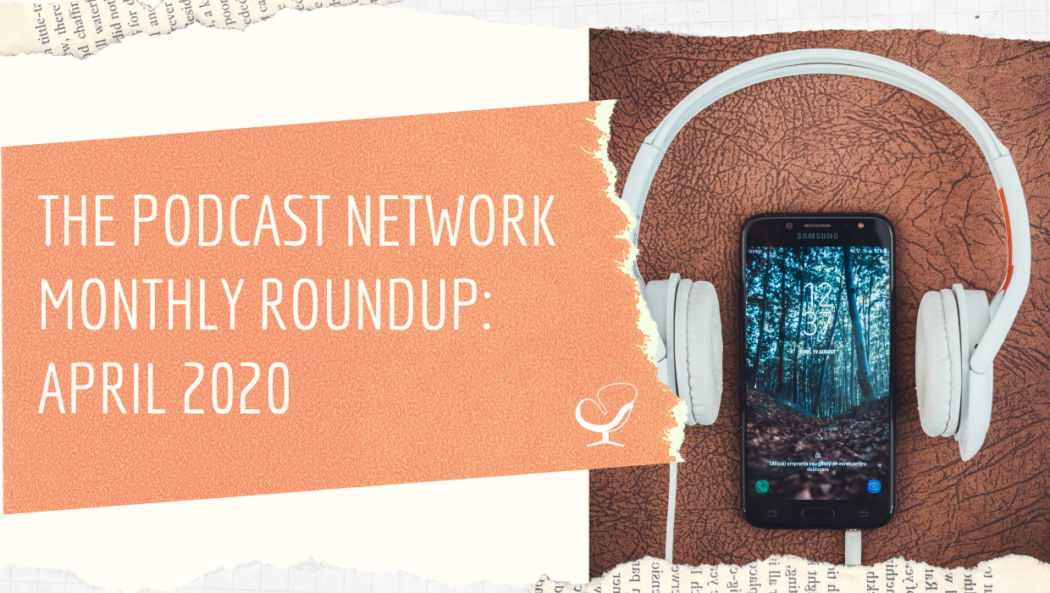 The Podcast Network Monthly Roundup: April 2020