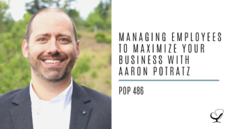 Managing Employees to Maximize Your Business with Aaron Potratz | PoP 486