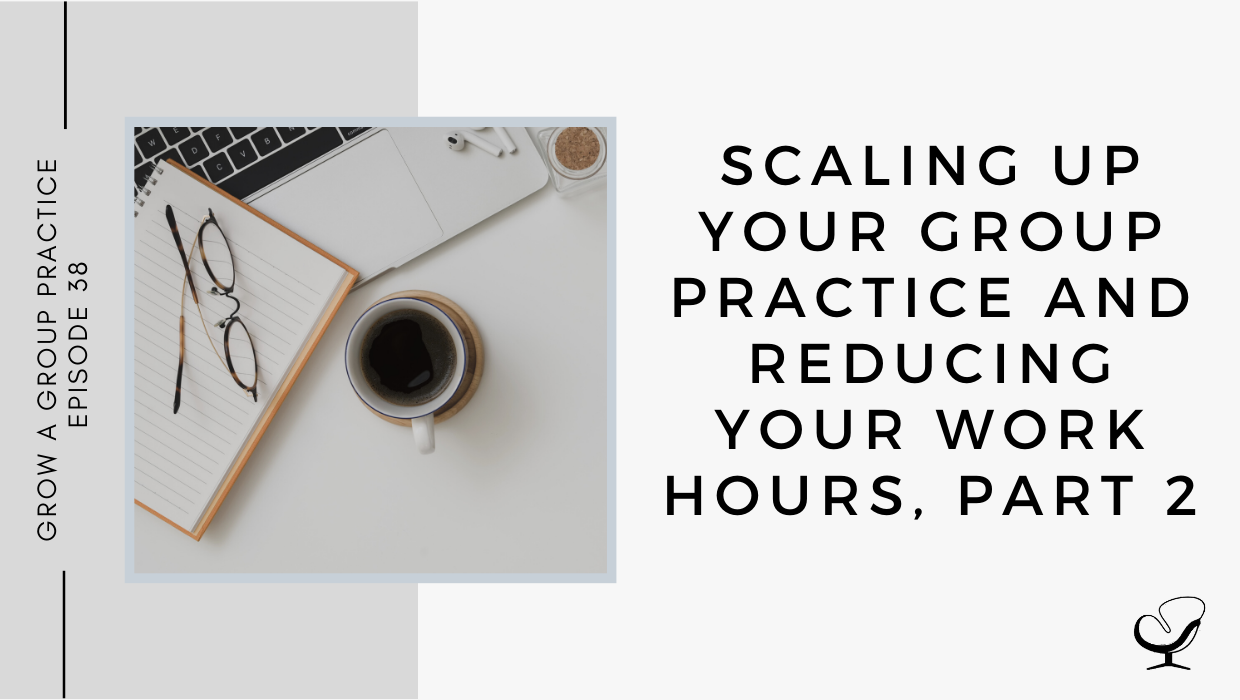 Scaling Up Your Group Practice and Reducing Your Work Hours, Part 2 | GP 38
