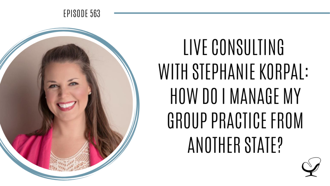Live Consulting with Stephanie Korpal: How do I manage my group practice from another state? | Practice of the Practice Podcast | Grow your practice