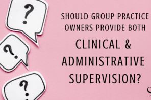 Should Group Practice Owners Provide Both Clinical and Administrative Supervision?