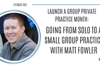Launch a group private practice month: Going from solo to a small group practice with Matt Fowler | POP 852
