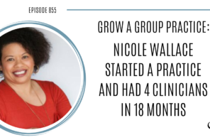 Grow a Group Practice: Nicole Wallace started a Practice and had 4 Clinicians in 18 months | POP 855