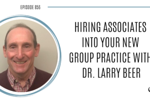 Hiring Associates into Your New Group Practice with Dr. Larry Beer | POP 856